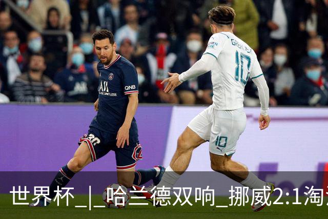 世界杯 | 哈兰德双响 挪威2:1淘汰巴西进八强