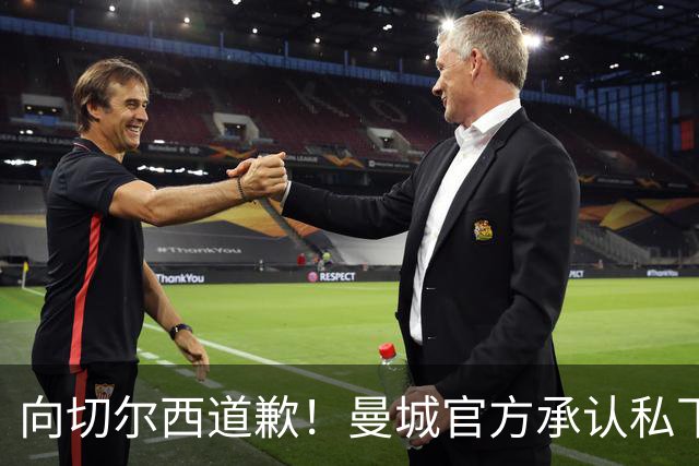 向切尔西道歉！曼城官方承认私下接触，马雷斯卡致歉：造成了困扰