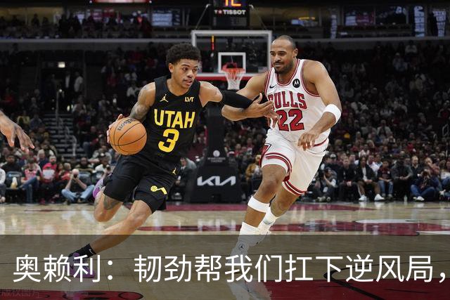 奥赖利：韧劲帮我们扛下逆风局，只要保持这种斗志没人能阻挡我们