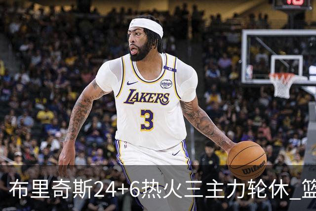布里奇斯24+6热火三主力轮休 篮网结束三连败