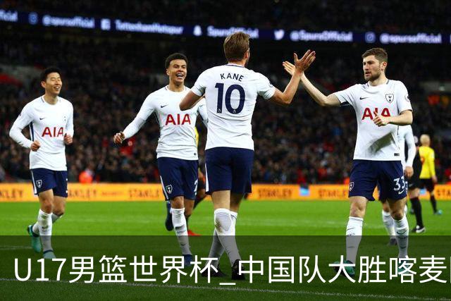 U17男篮世界杯 中国队大胜喀麦隆收获开门红